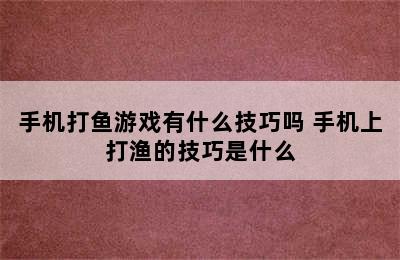 手机打鱼游戏有什么技巧吗 手机上打渔的技巧是什么